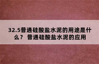 32.5普通硅酸盐水泥的用途是什么？ 普通硅酸盐水泥的应用